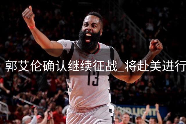 郭艾伦确认继续征战 将赴美进行康复训练